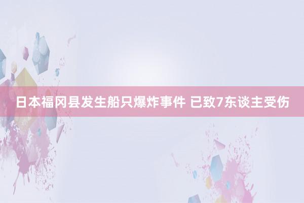 日本福冈县发生船只爆炸事件 已致7东谈主受伤