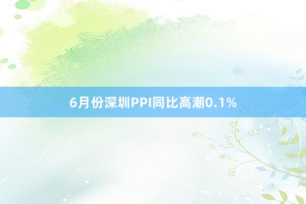 6月份深圳PPI同比高潮0.1%