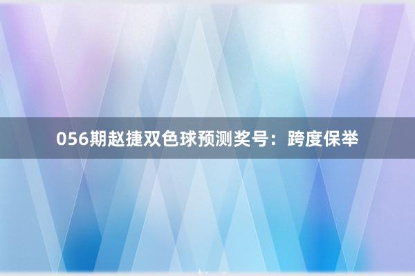 056期赵捷双色球预测奖号：跨度保举