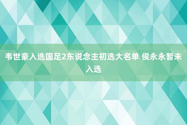 韦世豪入选国足2东说念主初选大名单 侯永永暂未入选