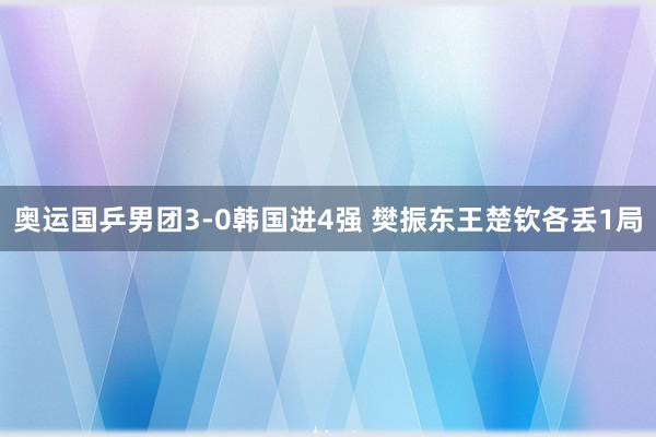 奥运国乒男团3-0韩国进4强 樊振东王楚钦各丢1局