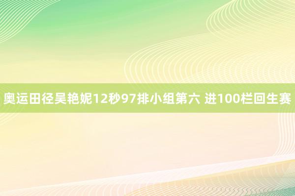 奥运田径吴艳妮12秒97排小组第六 进100栏回生赛