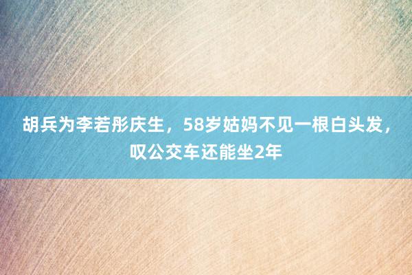 胡兵为李若彤庆生，58岁姑妈不见一根白头发，叹公交车还能坐2年