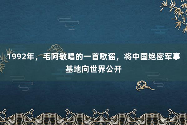 1992年，毛阿敏唱的一首歌谣，将中国绝密军事基地向世界公开