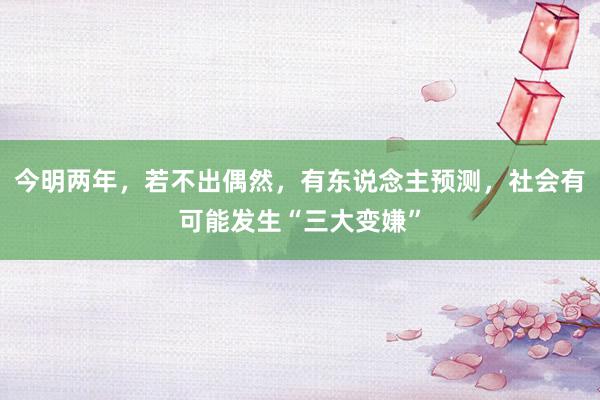 今明两年，若不出偶然，有东说念主预测，社会有可能发生“三大变嫌”