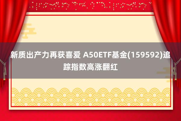 新质出产力再获喜爱 A50ETF基金(159592)追踪指数高涨翻红