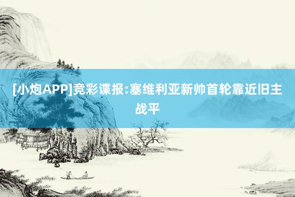 [小炮APP]竞彩谍报:塞维利亚新帅首轮靠近旧主战平