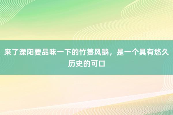 来了溧阳要品味一下的竹箦风鹅，是一个具有悠久历史的可口