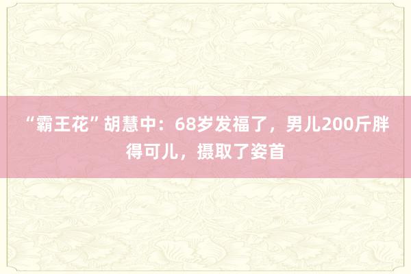 “霸王花”胡慧中：68岁发福了，男儿200斤胖得可儿，摄取了姿首