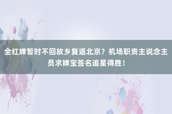 全红婵暂时不回故乡复返北京？机场职责主说念主员求婵宝签名追星得胜！