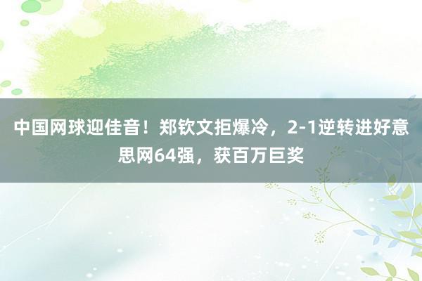 中国网球迎佳音！郑钦文拒爆冷，2-1逆转进好意思网64强，获百万巨奖