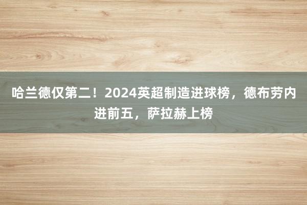 哈兰德仅第二！2024英超制造进球榜，德布劳内进前五，萨拉赫上榜