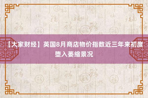 【大家财经】英国8月商店物价指数近三年来初度堕入萎缩景况