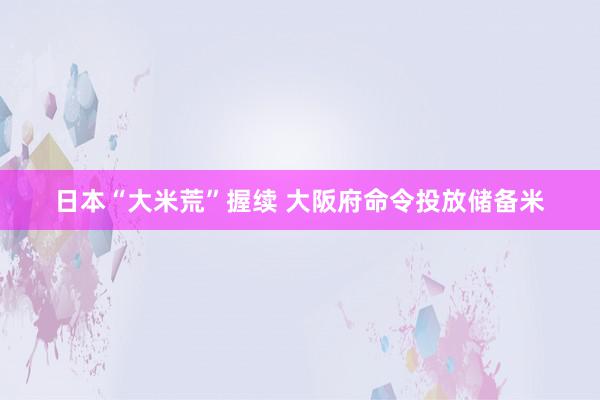 日本“大米荒”握续 大阪府命令投放储备米