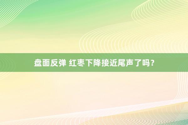 盘面反弹 红枣下降接近尾声了吗？