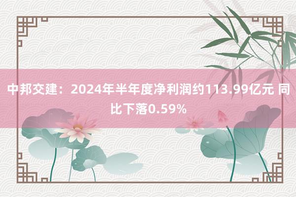 中邦交建：2024年半年度净利润约113.99亿元 同比下落0.59%