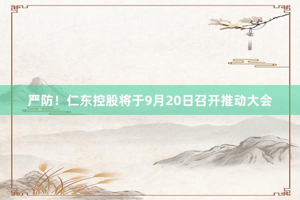 严防！仁东控股将于9月20日召开推动大会