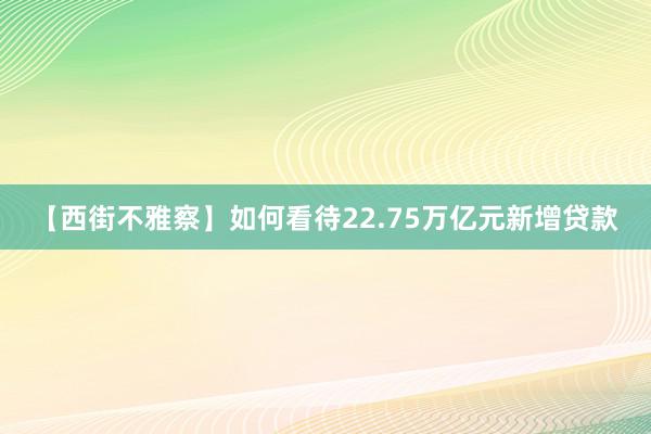 【西街不雅察】如何看待22.75万亿元新增贷款