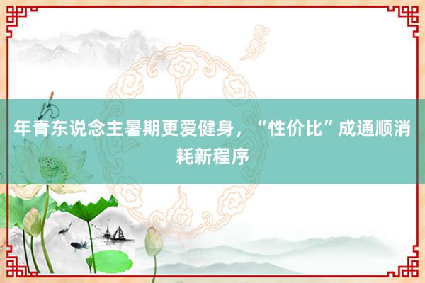 年青东说念主暑期更爱健身，“性价比”成通顺消耗新程序