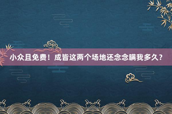 小众且免费！成皆这两个场地还念念瞒我多久？