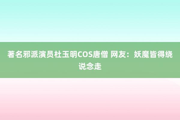 著名邪派演员杜玉明COS唐僧 网友：妖魔皆得绕说念走