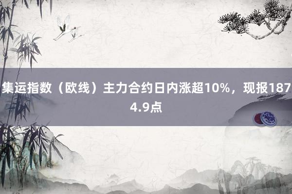 集运指数（欧线）主力合约日内涨超10%，现报1874.9点