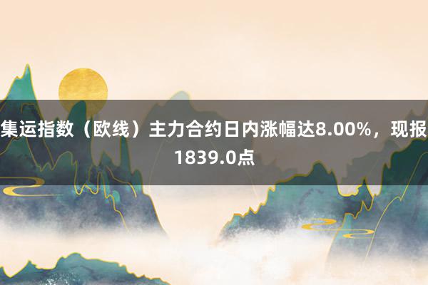 集运指数（欧线）主力合约日内涨幅达8.00%，现报1839.0点