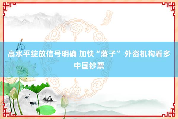 高水平绽放信号明确 加快“落子” 外资机构看多中国钞票