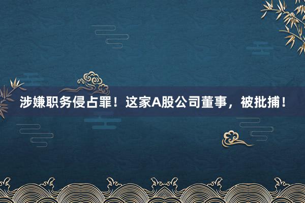 涉嫌职务侵占罪！这家A股公司董事，被批捕！