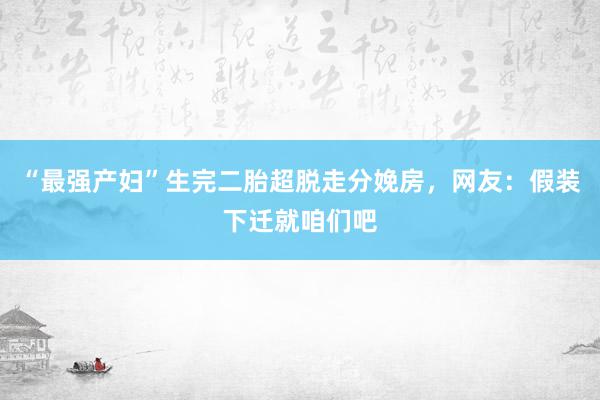 “最强产妇”生完二胎超脱走分娩房，网友：假装下迁就咱们吧