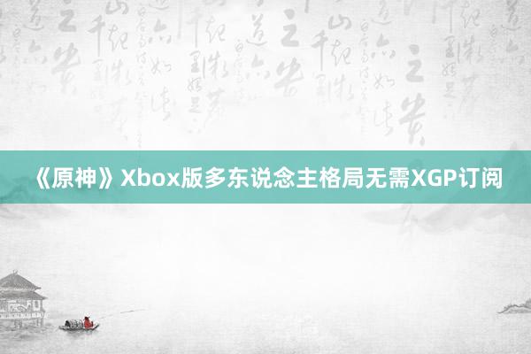 《原神》Xbox版多东说念主格局无需XGP订阅