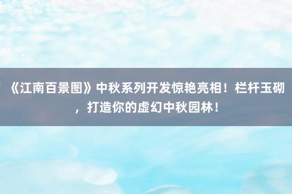 《江南百景图》中秋系列开发惊艳亮相！栏杆玉砌，打造你的虚幻中秋园林！