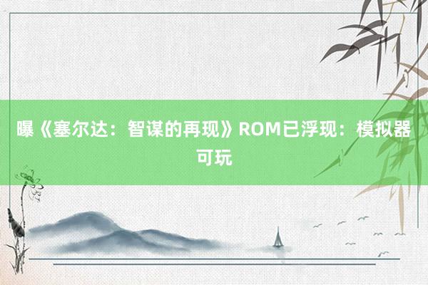 曝《塞尔达：智谋的再现》ROM已浮现：模拟器可玩