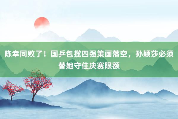 陈幸同败了！国乒包揽四强策画落空，孙颖莎必须替她守住决赛限额