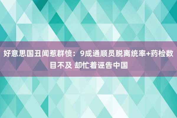 好意思国丑闻惹群愤：9成通顺员脱离统率+药检数目不及 却忙着诬告中国