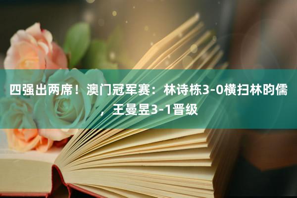 四强出两席！澳门冠军赛：林诗栋3-0横扫林昀儒，王曼昱3-1晋级