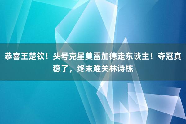 恭喜王楚钦！头号克星莫雷加德走东谈主！夺冠真稳了，终末难关林诗栋